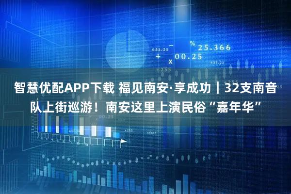 智慧优配APP下载 福见南安·享成功｜32支南音队上街巡游！南安这里上演民俗“嘉年华”