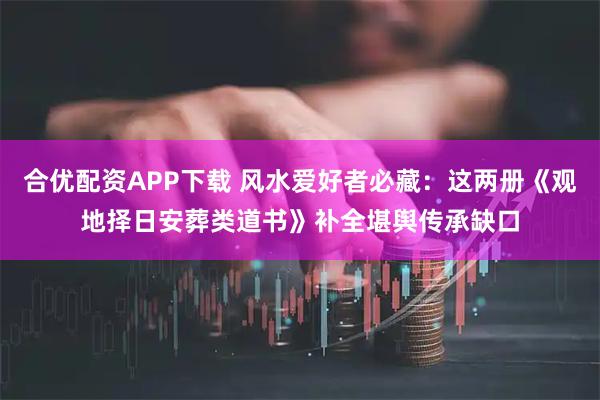 合优配资APP下载 风水爱好者必藏：这两册《观地择日安葬类道书》补全堪舆传承缺口