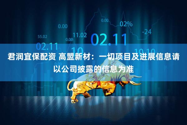 君润宜保配资 高盟新材：一切项目及进展信息请以公司披露的信息为准