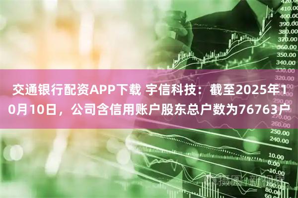 交通银行配资APP下载 宇信科技：截至2025年10月10日，公司含信用账户股东总户数为76763户