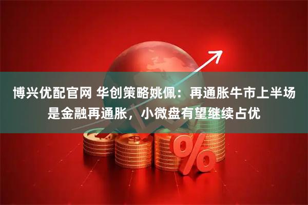 博兴优配官网 华创策略姚佩：再通胀牛市上半场是金融再通胀，小微盘有望继续占优