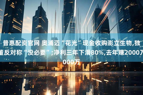 普惠配资官网 奥浦迈“花光”现金收购澎立生物,独董反对称“没必要”;净利三年下滑80%,去年赚2000万