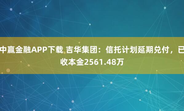 中赢金融APP下载 吉华集团：信托计划延期兑付，已收本金2561.48万