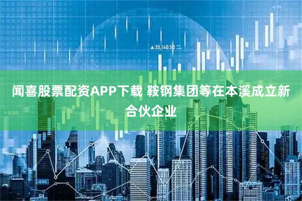 闻喜股票配资APP下载 鞍钢集团等在本溪成立新合伙企业