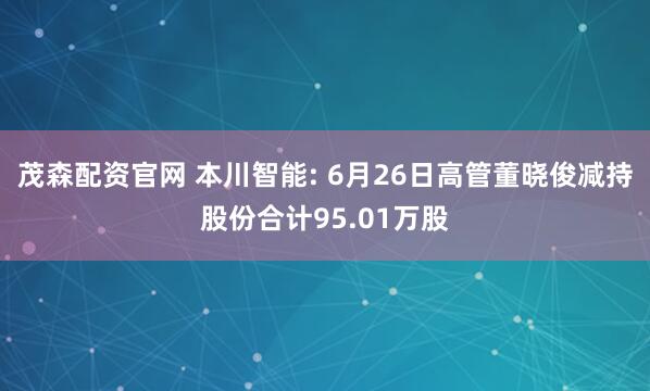 茂森配资官网 本川智能: 6月26日高管董晓俊减持股份合计95.01万股