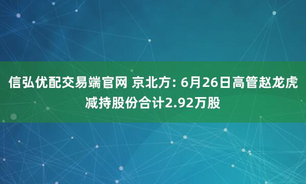 信弘优配交易端官网 京北方: 6月26日高管赵龙虎减持股份合计2.92万股