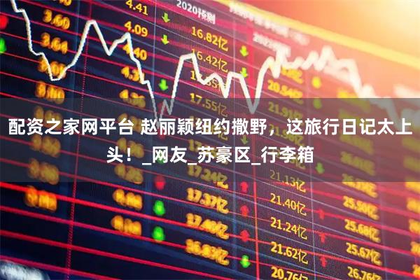 配资之家网平台 赵丽颖纽约撒野,这旅行日记太上头!_网友_苏豪区_行李箱