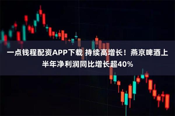 一点钱程配资APP下载 持续高增长!燕京啤酒上半年净利润同比增长超40%