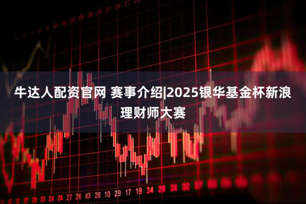 牛达人配资官网 赛事介绍|2025银华基金杯新浪理财师大赛