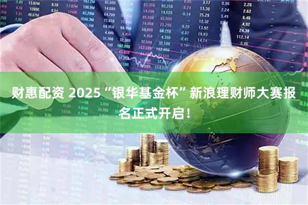 财惠配资 2025“银华基金杯”新浪理财师大赛报名正式开启!