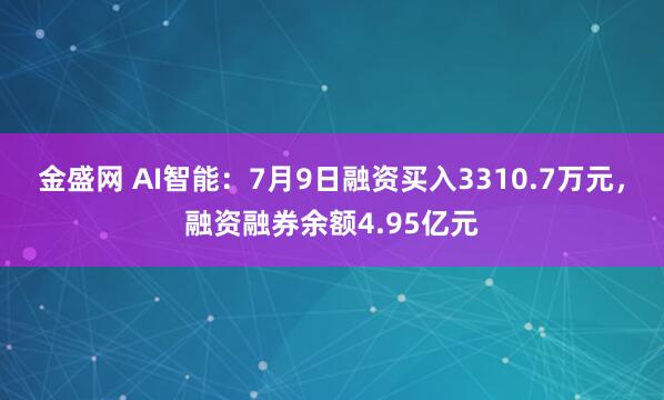金盛网 AI智能:7月9日融资买入3310.7万元,融资融券余额4.95亿元