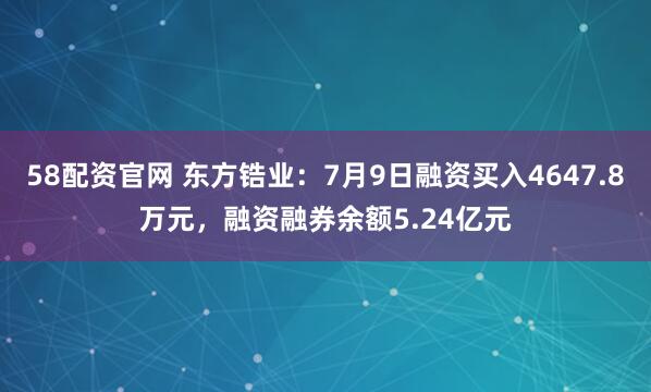 58配资官网 东方锆业：7月9日融资买入4647.8万元，融资融券余额5.24亿元