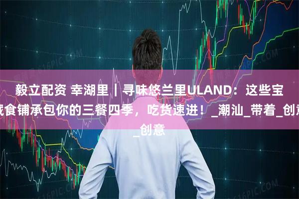 毅立配资 幸湖里|寻味悠兰里ULAND:这些宝藏食铺承包你的三餐四季,吃货速进!_潮汕_带着_创意