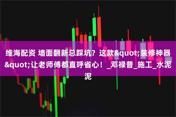 维海配资 墙面翻新总踩坑?这款"装修神器"让老师傅都直呼省心!_邓禄普_施工_水泥