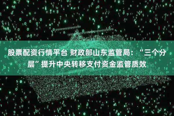 股票配资行情平台 财政部山东监管局:“三个分层”提升中央转移支付资金监管质效