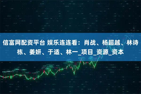 信富网配资平台 娱乐连连看:肖战、杨超越、林诗栋、姜妍、于适、林一_项目_资源_资本