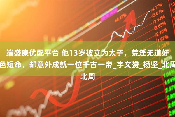 端盛康优配平台 他13岁被立为太子,荒淫无道好色短命,却意外成就一位千古一帝_宇文赟_杨坚_北周