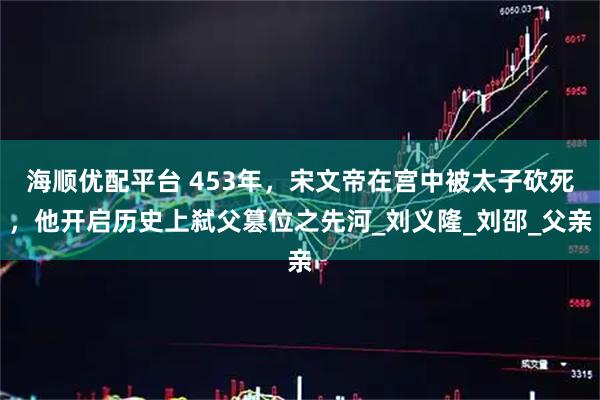 海顺优配平台 453年,宋文帝在宫中被太子砍死,他开启历史上弑父篡位之先河_刘义隆_刘邵_父亲