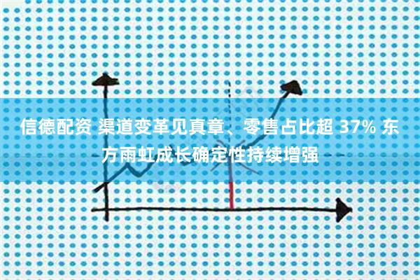 信德配资 渠道变革见真章、零售占比超 37% 东方雨虹成长确定性持续增强