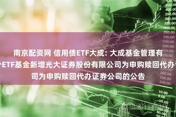 南京配资网 信用债ETF大成: 大成基金管理有限公司旗下部分ETF基金新增光大证券股份有限公司为申购赎回代办证券公司的公告