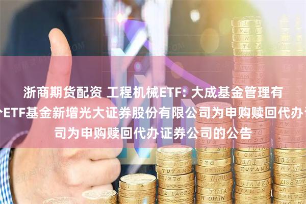 浙商期货配资 工程机械ETF: 大成基金管理有限公司旗下部分ETF基金新增光大证券股份有限公司为申购赎回代办证券公司的公告