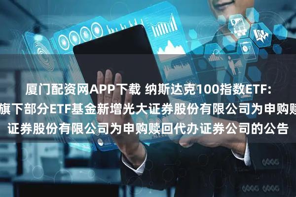 厦门配资网APP下载 纳斯达克100指数ETF: 大成基金管理有限公司旗下部分ETF基金新增光大证券股份有限公司为申购赎回代办证券公司的公告