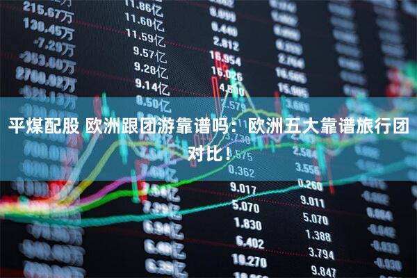 平煤配股 欧洲跟团游靠谱吗:欧洲五大靠谱旅行团对比!