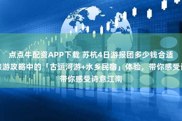 点点牛配资APP下载 苏杭4日游报团多少钱合适?苏杭旅游攻略中的「古运河游+水乡民宿」体验,带你感受诗意江南