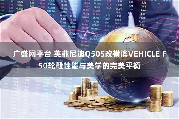 广盛网平台 英菲尼迪Q50S改横滨VEHICLE F50轮毂性能与美学的完美平衡