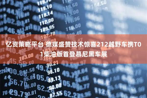 亿资策略平台 德媒盛赞技术惊喜212越野车携T01柴油版首登慕尼黑车展