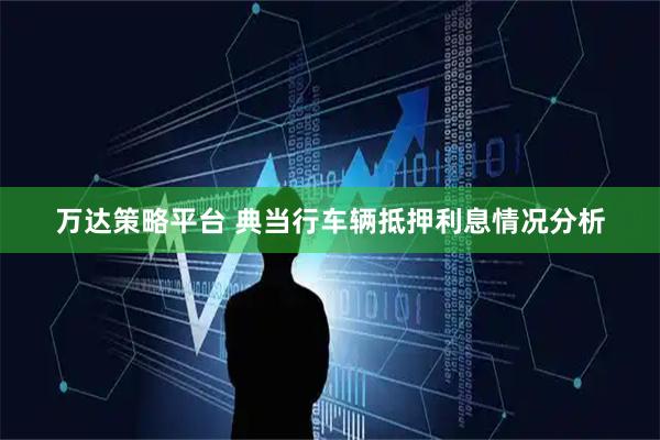 万达策略平台 典当行车辆抵押利息情况分析