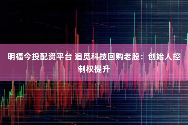 明福今投配资平台 追觅科技回购老股：创始人控制权提升