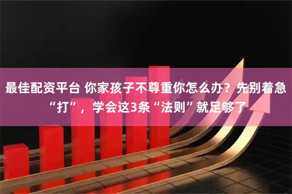 最佳配资平台 你家孩子不尊重你怎么办?先别着急“打”,学会这3条“法则”就足够了