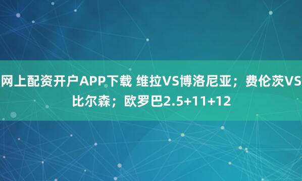 网上配资开户APP下载 维拉VS博洛尼亚;费伦茨VS比尔森;欧罗巴2.5+11+12