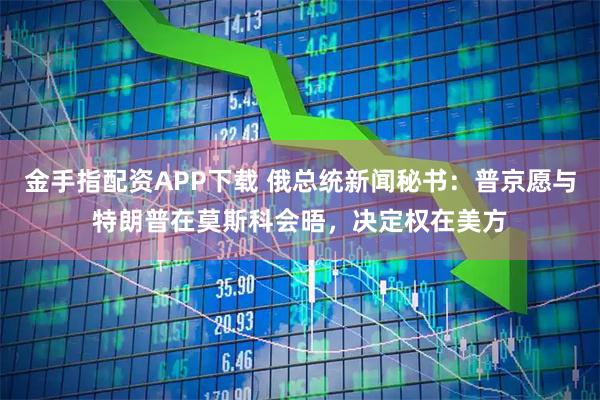 金手指配资APP下载 俄总统新闻秘书：普京愿与特朗普在莫斯科会晤，决定权在美方