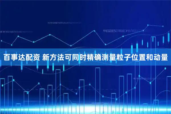 百事达配资 新方法可同时精确测量粒子位置和动量