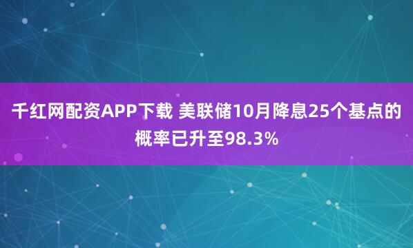 千红网配资APP下载 美联储10月降息25个基点的概率已升至98.3%