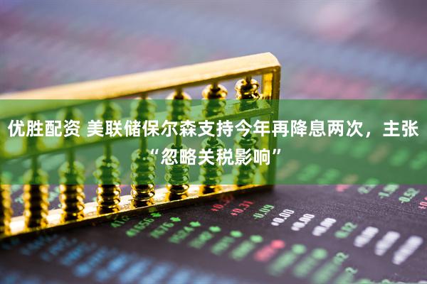 优胜配资 美联储保尔森支持今年再降息两次,主张“忽略关税影响”