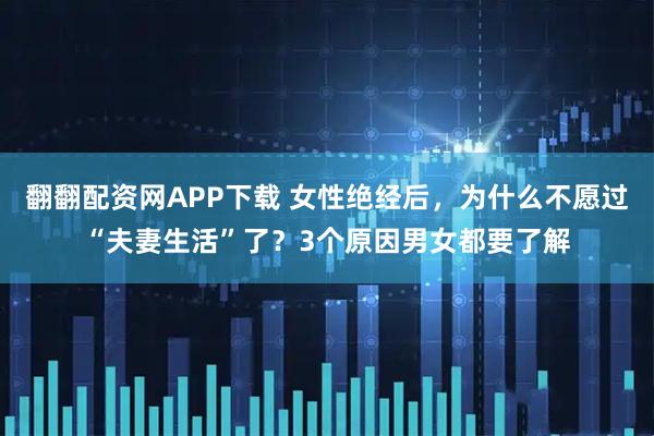 翻翻配资网APP下载 女性绝经后,为什么不愿过“夫妻生活”了?3个原因男女都要了解