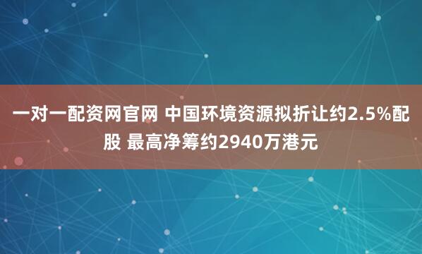 一对一配资网官网 中国环境资源拟折让约2.5%配股 最高净筹约2940万港元