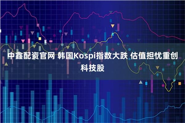 中鑫配资官网 韩国Kospi指数大跌 估值担忧重创科技股