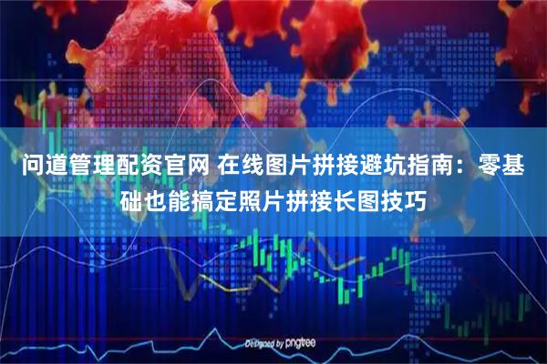 问道管理配资官网 在线图片拼接避坑指南：零基础也能搞定照片拼接长图技巧