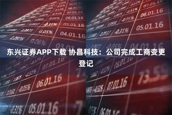 东兴证券APP下载 协昌科技：公司完成工商变更登记