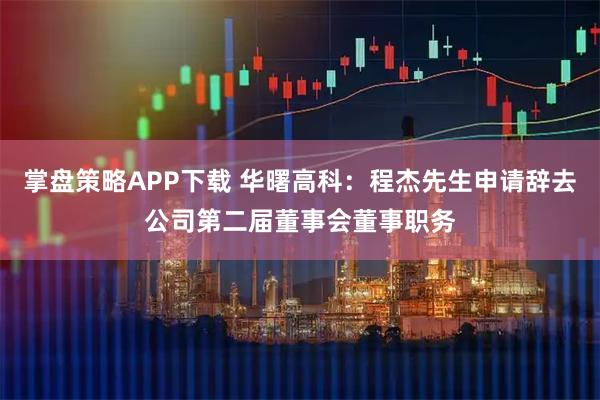 掌盘策略APP下载 华曙高科:程杰先生申请辞去公司第二届董事会董事职务