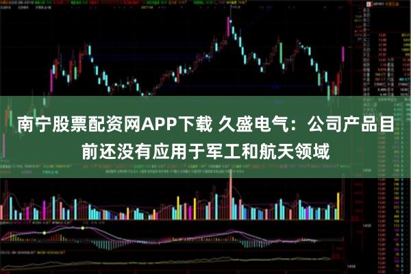 南宁股票配资网APP下载 久盛电气：公司产品目前还没有应用于军工和航天领域
