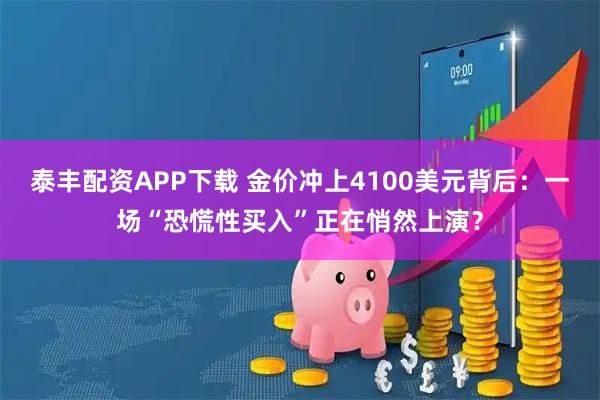 泰丰配资APP下载 金价冲上4100美元背后：一场“恐慌性买入”正在悄然上演？